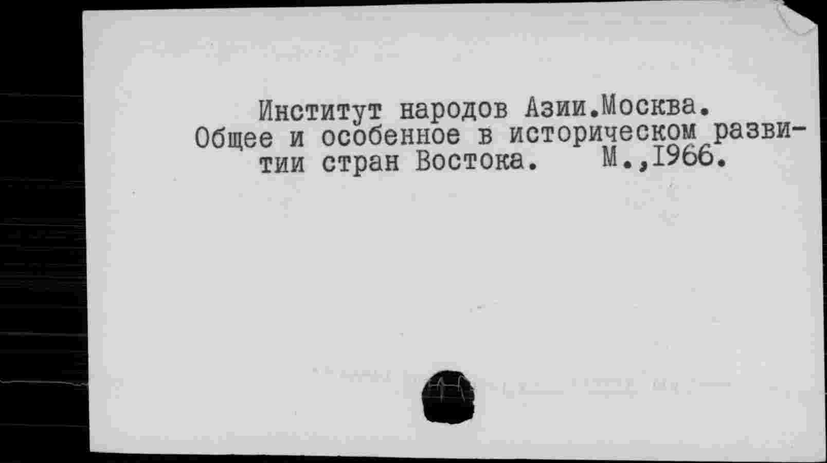 ﻿Институт народов Азии.Москва.
Общее и особенное в историческом развитии стран Востока. М.,1966.